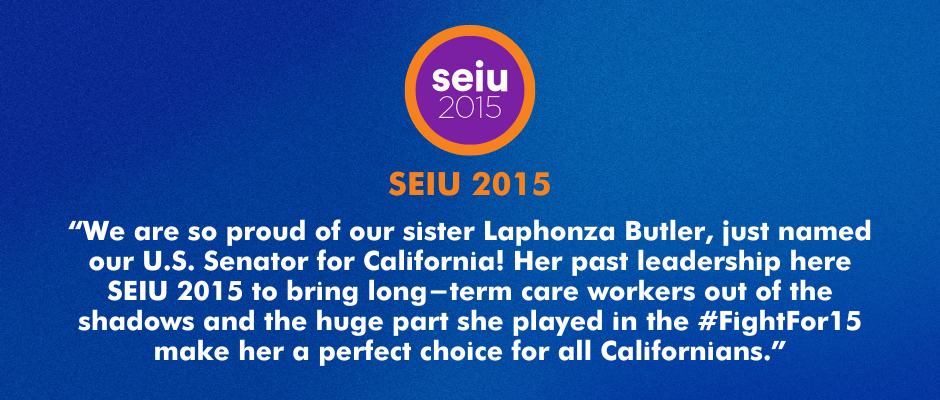“We are so proud of our sister Laphonza Butler, just named our U.S. Senator for California! Her past leadership here SEIU 2015 to bring long-term care workers out of the shadows and the huge part she played in the #FightFor15 make her a perfect choice for all Californians.” 