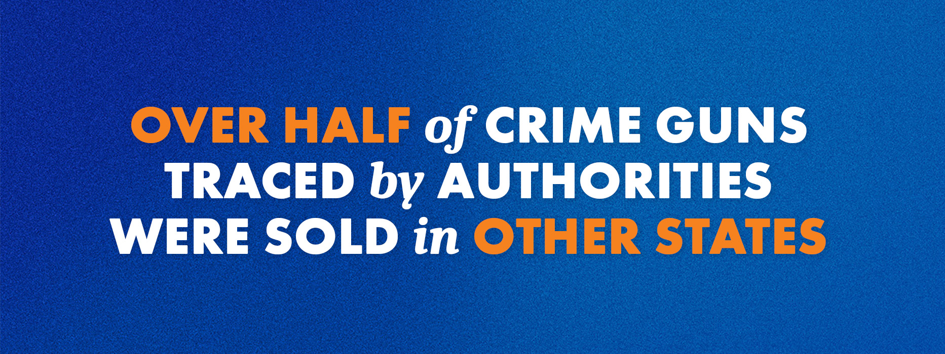 A graphic with a blue background and orange and white lettering that says "over half of crime guns traced by authorities were sold in other states"