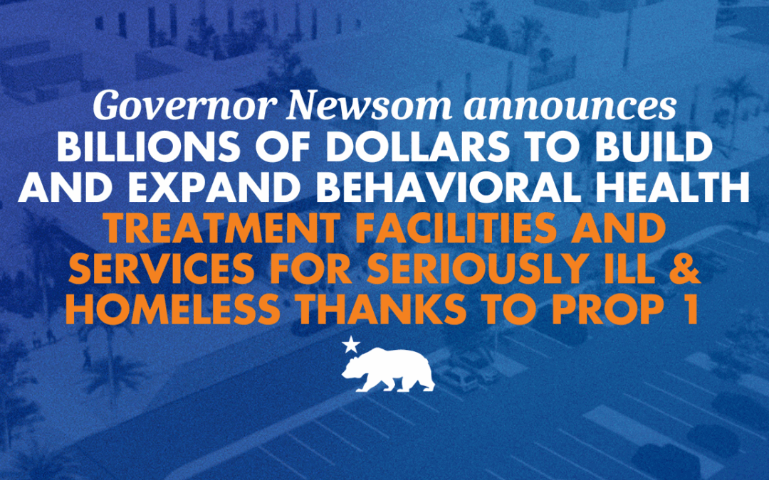 Governor Newsom announces billions of dollars for behavioral health treatment facilities and services for seriously ill and homeless thanks to Prop 1