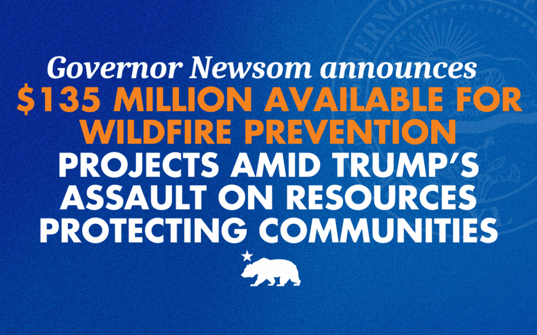 Governor Newsom announces $135 million available for new wildfire projects amid Trump’s assault on resources protecting communities