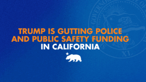 A graphic with a blue background and white and orange lettering that says trump is gutting police and public safety funding in California