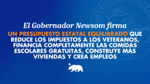 A graphic that says El Gobernador Newsom firma un presupuesto estatal equilibrado que reduce los impuestos a los veteranos, financia completamente las comidas escolares gratuitas, construye más viviendas y crea empleos