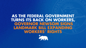 A graphic that says As the federal government turns its back on workers, Governor Newsom signs landmark bill expanding workers’ rights