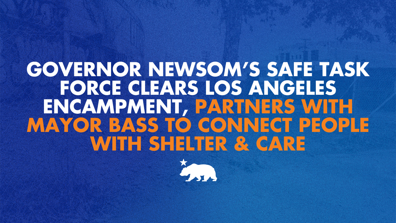 Governor Newsom’s SAFE Task Force clears Los Angeles encampment, partners with city to connect people with shelter and care
