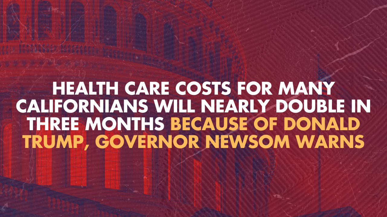 Health care costs for many Californians will nearly double in three months because of Donald Trump, Governor Newsom warns
