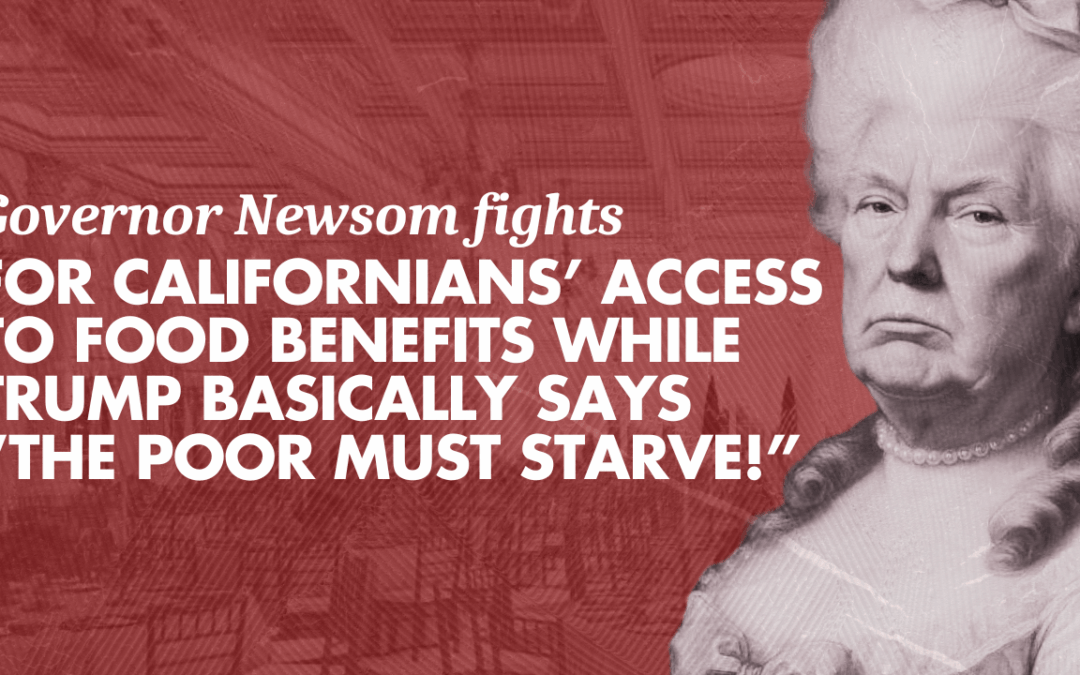 Governor Newsom fights for Californians’ access to food benefits while Trump basically says “THE POOR MUST STARVE!”
