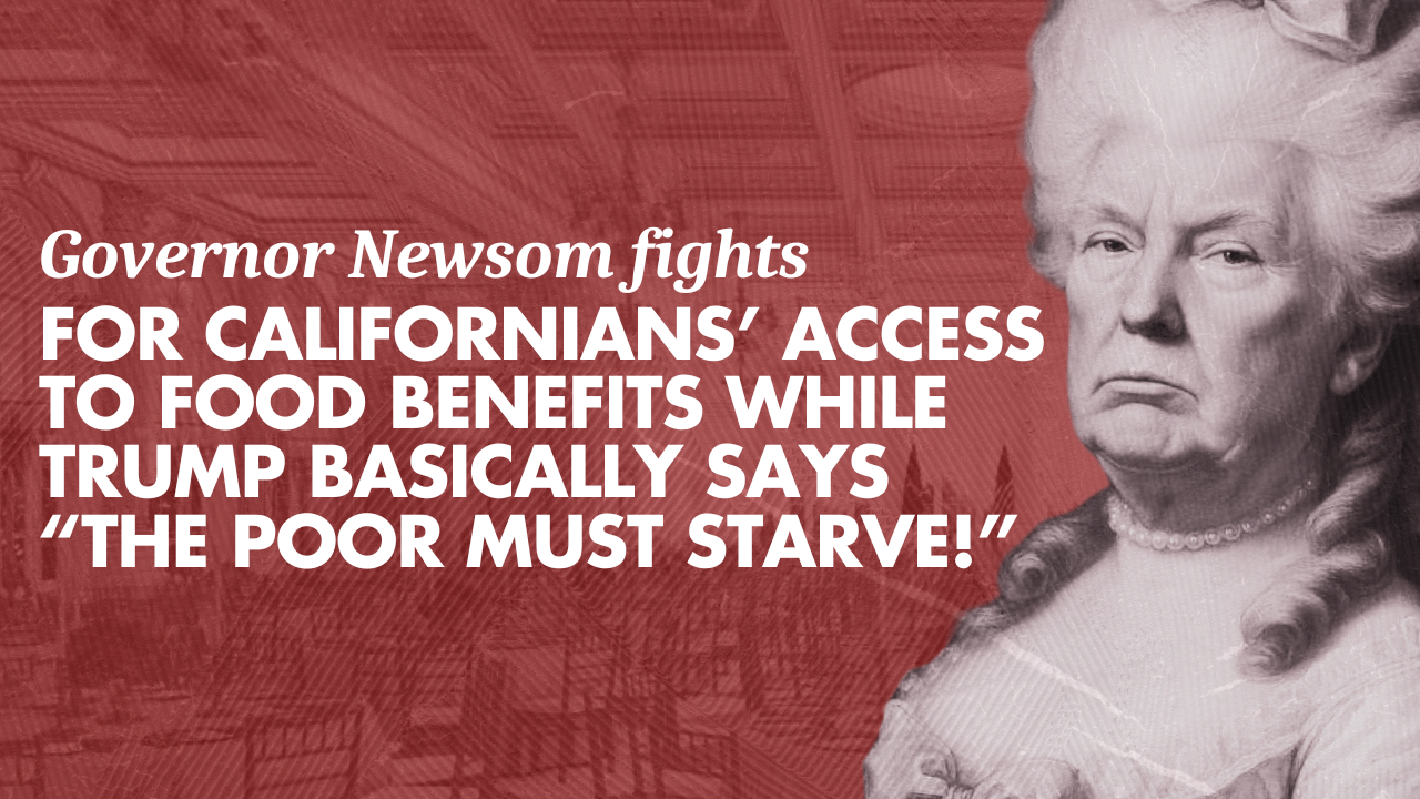 Governor Newsom fights for Californians’ access to food benefits while Trump basically says “THE POOR MUST STARVE!”