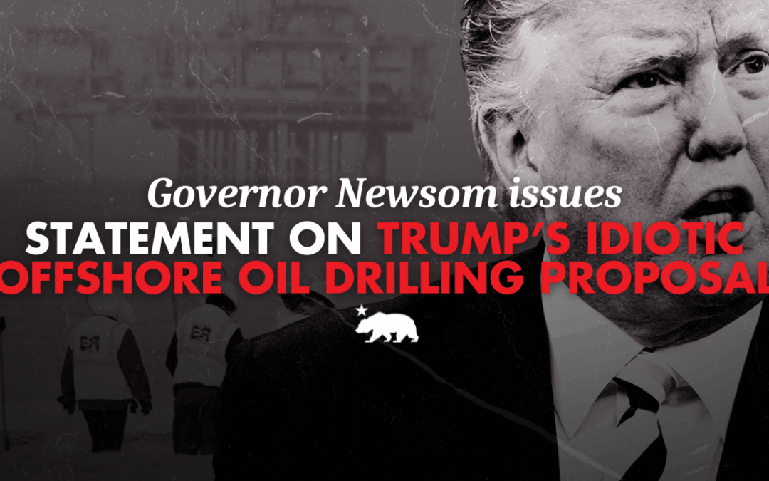Governor Newsom issues statement on Trump’s idiotic offshore oil drilling proposal