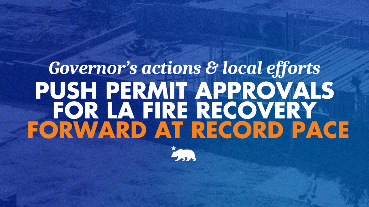 Governor’s actions and local efforts push permit approvals for LA fire recovery forward at rapid pace