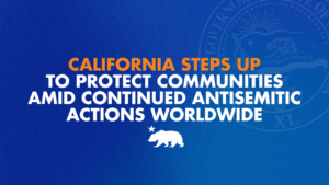 A graphic that says California steps up to protect communities amid continued antisemitic actions worldwide