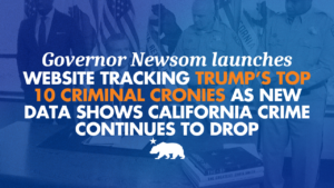 A graphic that says Newsom launches website tracking Trump’s top 10 criminal cronies as new data shows California crime continues to drop