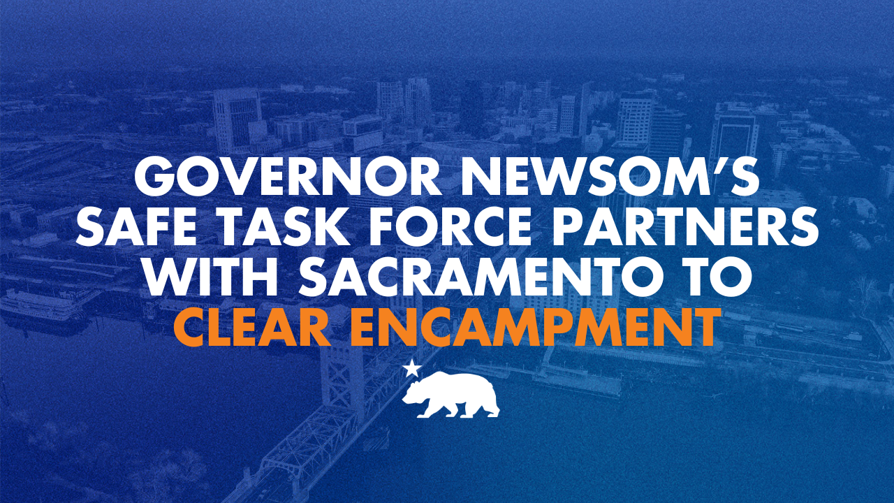 Governor Newsom’s SAFE Task Force partners with Sacramento to clear encampment