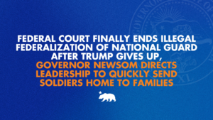 A graphic that says Federal court finally ends illegal federalization of National Guard after Trump gives up, Governor Newsom directs leadership to quickly send soldiers home to families