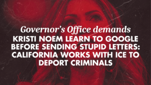 A graphic that says Governor’s Office demands Kristi Noem learn to Google before sending stupid letters: California works with ICE to deport criminals