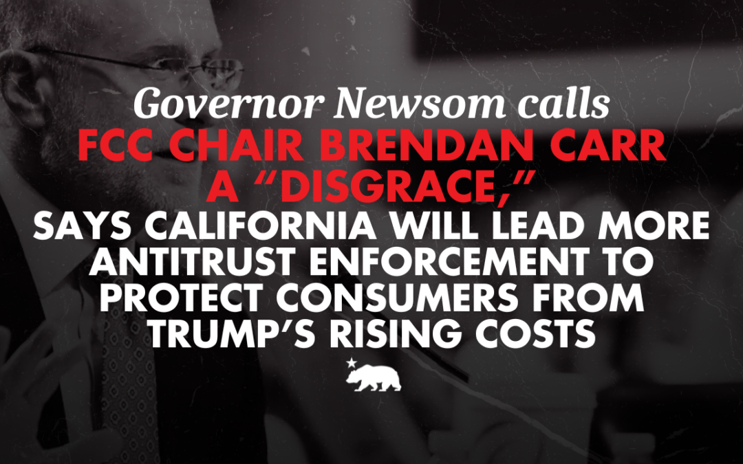 Governor Newsom calls FCC Chair Brendan Carr a “disgrace,” says California will lead more antitrust enforcement to protect consumers from Trump’s rising costs