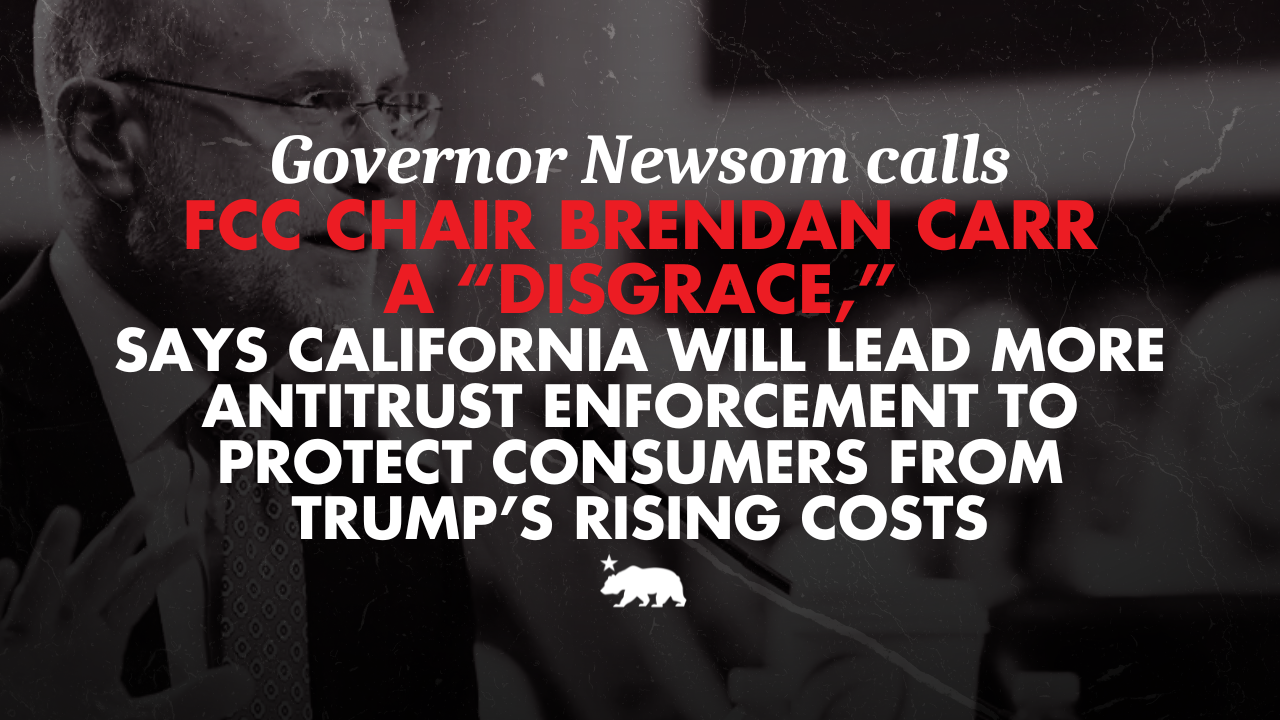 Governor Newsom calls FCC Chair Brendan Carr a “disgrace,” says California will lead more antitrust enforcement to protect consumers from Trump’s rising costs