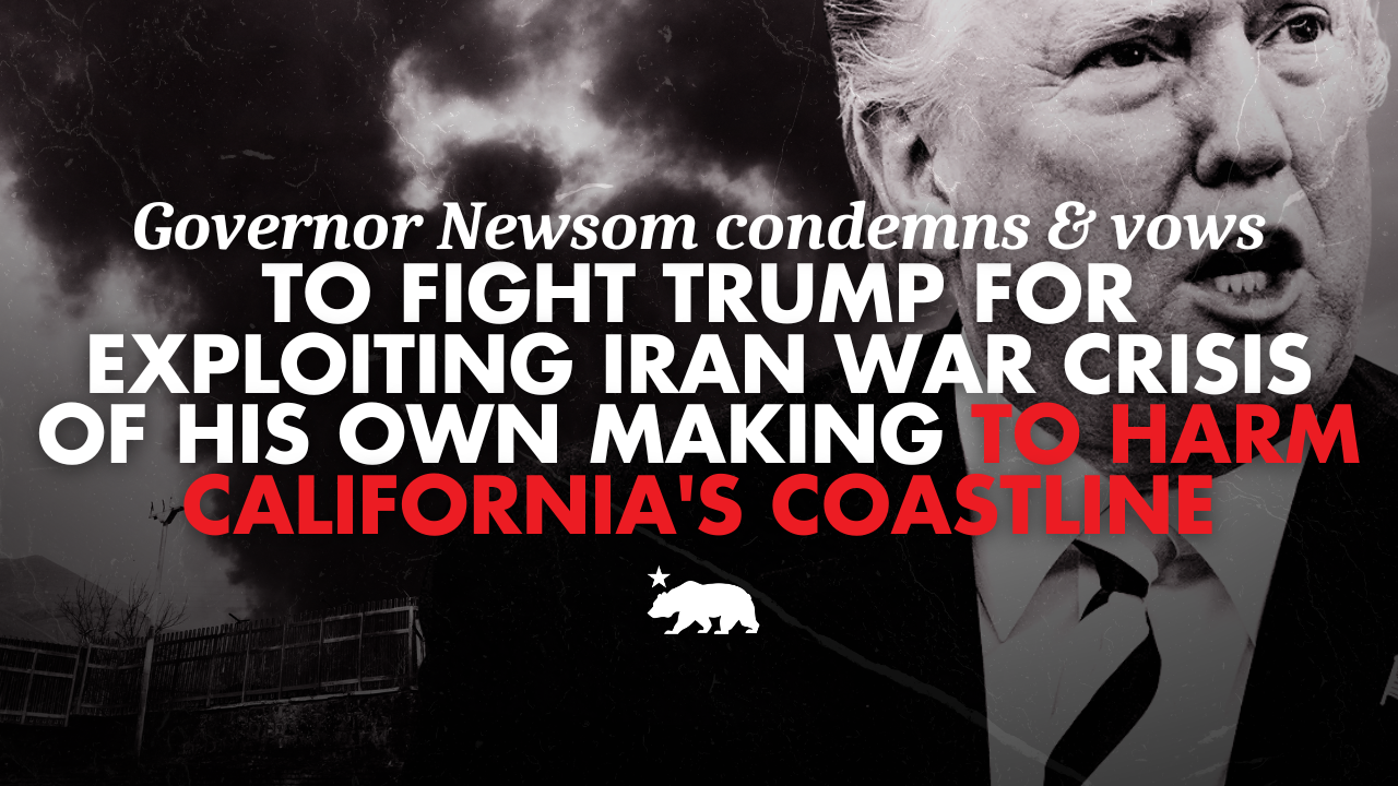 Governor Newsom condemns and vows to fight Trump for exploiting Iran war crisis of his own making to harm California’s coastline
