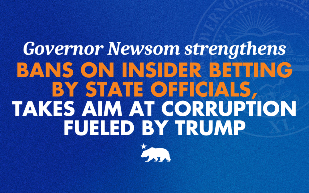 Governor Newsom strengthens bans on insider betting by state officials, takes aim at corruption fueled by Trump