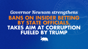 Governor Newsom strengthens bans on insider betting by state officials, takes aim at corruption fueled by Trump