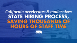 Graphic featuring a blue-tinted photo of stacked paper documents, overlaid with text reading: California accelerates and modernizes state hiring process, saving thousands of hours of staff time. California state bear emblem below the text.