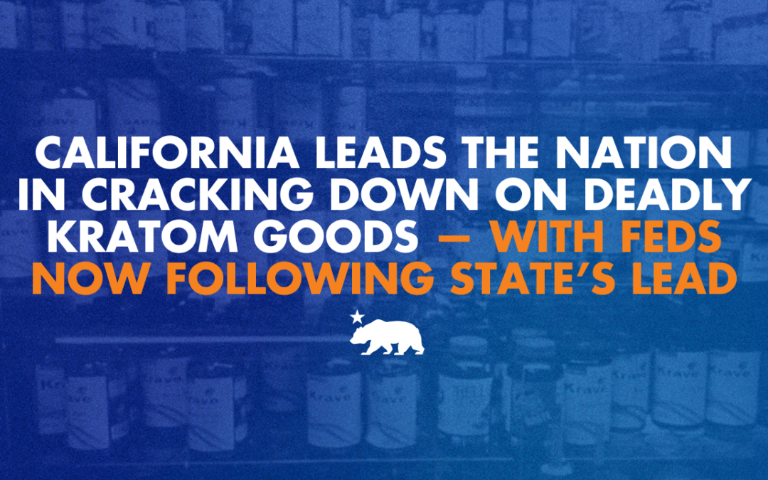 California leads the nation in cracking down on deadly Kratom goods — the feds are now following our lead
