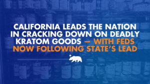Graphic with a blue-tinted photo of kratom product bottles on shelves, overlaid with text reading: California leads the nation in cracking down on deadly kratom goods, with feds now following state's lead. California state bear emblem below the text.