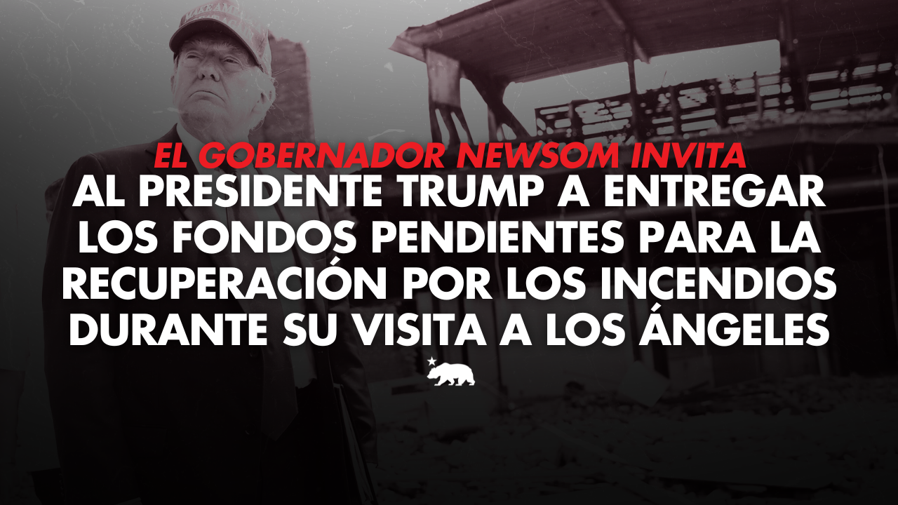 El Gobernador Newsom invita al presidente Trump a entregar los fondos pendientes para la recuperación por los incendios durante su visita a Los Ángeles