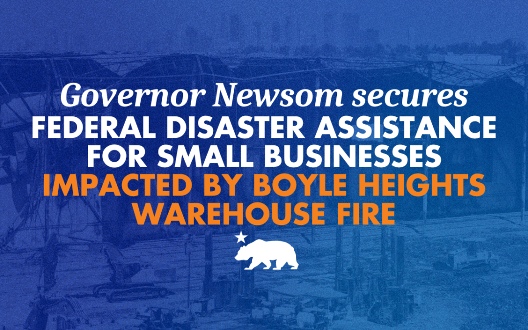 Governor Newsom secures federal disaster assistance for small businesses impacted by Boyle Heights warehouse fire
