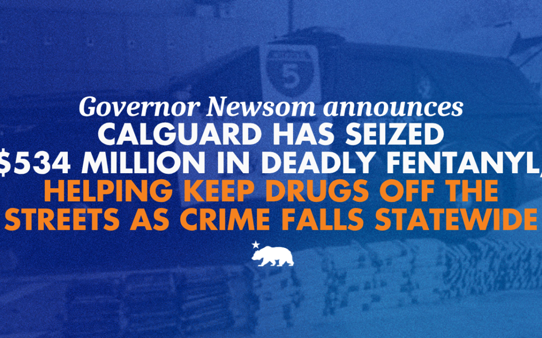 Governor Newsom announces CalGuard has seized $534 million in deadly fentanyl, helping keep drugs off the streets as crime falls statewide