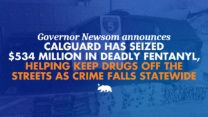 A graphic that says Governor Newsom announces CalGuard has seized $534 million in deadly fentanyl, helping keep drugs off the streets as crime falls statewide