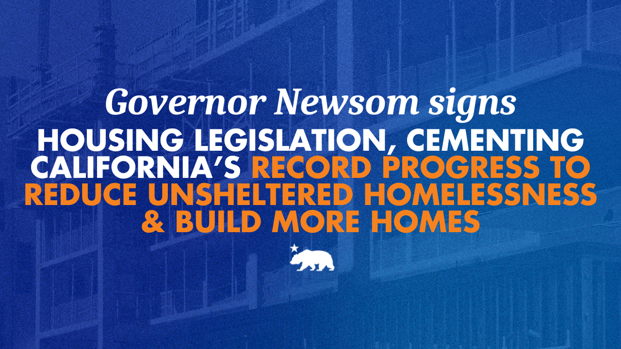 Governor Newsom signs housing legislation, cementing California’s record progress to reduce unsheltered homelessness and build more homes 