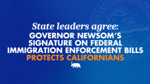 A graphic that says State leaders agree: Governor Newsom’s signature on federal immigration enforcement bills protects Californians
