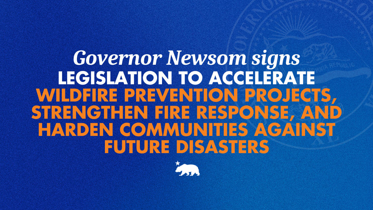 Governor Newsom signs legislation to accelerate wildfire prevention projects, strengthen fire response, and harden communities against future disasters