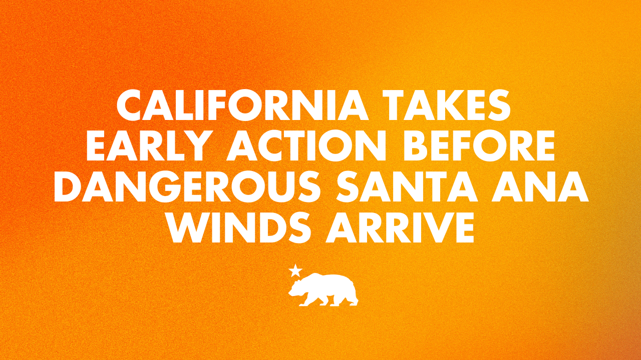 Governor Newsom directs early, proactive steps to protect California communities and strengthen local fire response ahead of dangerous Santa Ana winds and Red Flag Warnings