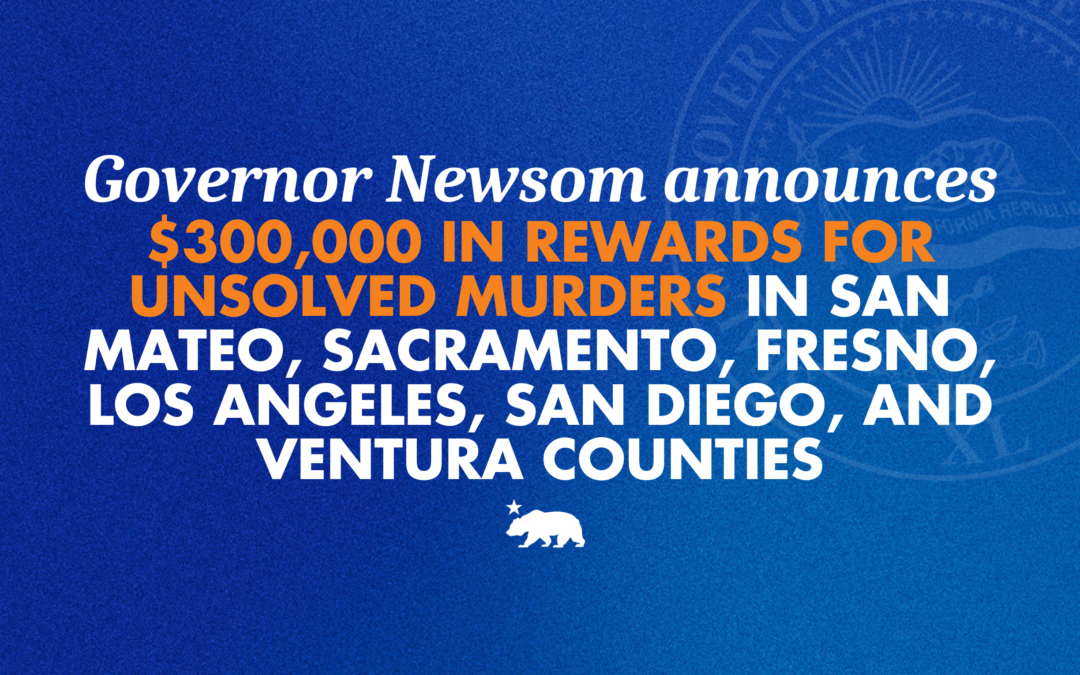 Governor Newsom announces $300,000 in rewards for unsolved murders in San Mateo, Sacramento, Fresno, Los Angeles, San Diego, and Ventura counties